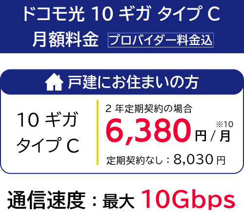 ドコモ光 10ギガ タイプC 月額料金（2年定期契約あり） 戸建タイプ・マンションタイプ 月額6,380円 通信速度最大10Gbps